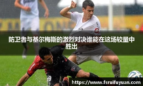 防卫者与基尔梅斯的激烈对决谁能在这场较量中胜出